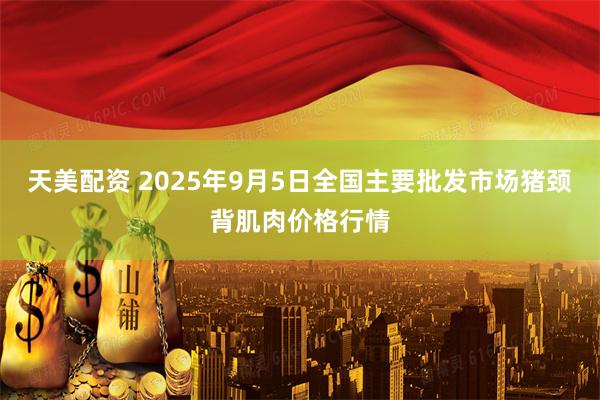 天美配资 2025年9月5日全国主要批发市场猪颈背肌肉价格行情
