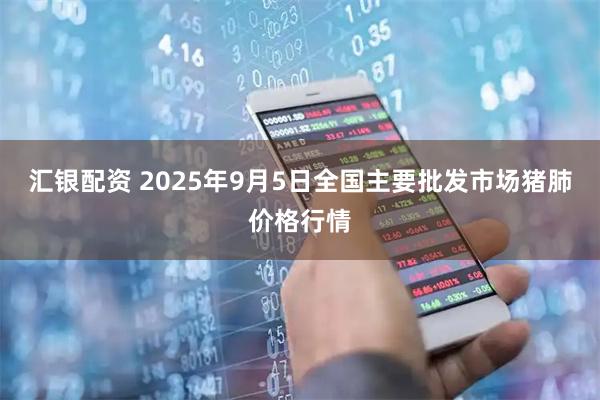 汇银配资 2025年9月5日全国主要批发市场猪肺价格行情
