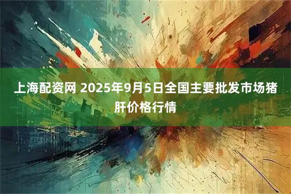 上海配资网 2025年9月5日全国主要批发市场猪肝价格行情