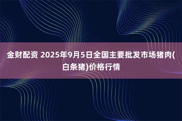 金财配资 2025年9月5日全国主要批发市场猪肉(白条猪)价格行情