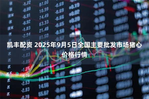 凯丰配资 2025年9月5日全国主要批发市场猪心价格行情