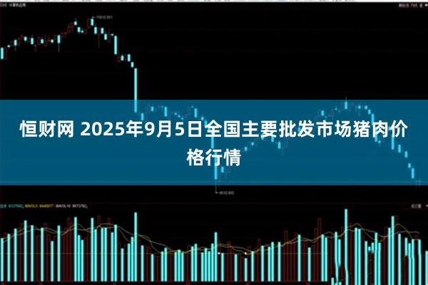 恒财网 2025年9月5日全国主要批发市场猪肉价格行情