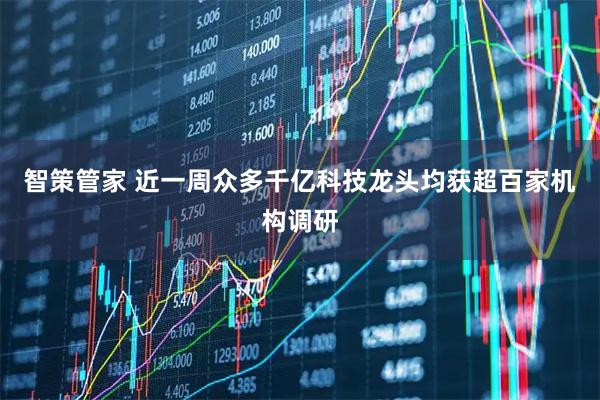 智策管家 近一周众多千亿科技龙头均获超百家机构调研