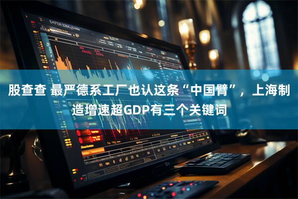 股查查 最严德系工厂也认这条“中国臂”，上海制造增速超GDP有三个关键词