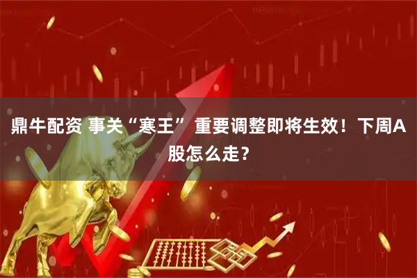 鼎牛配资 事关“寒王” 重要调整即将生效！下周A股怎么走？