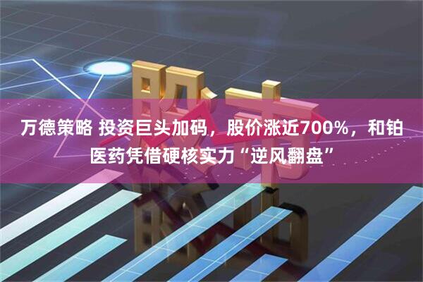 万德策略 投资巨头加码，股价涨近700%，和铂医药凭借硬核实力“逆风翻盘”