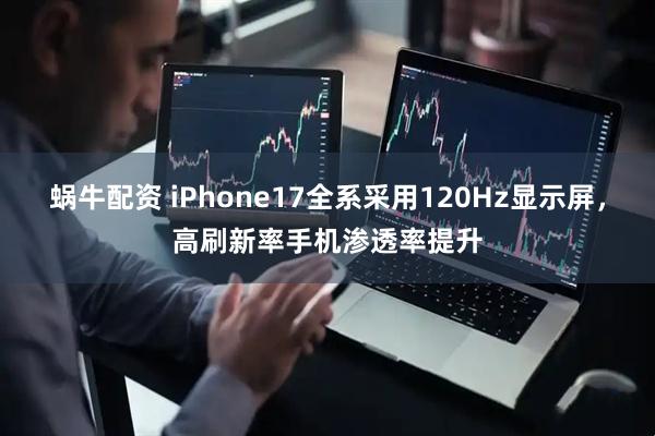 蜗牛配资 iPhone17全系采用120Hz显示屏，高刷新率手机渗透率提升