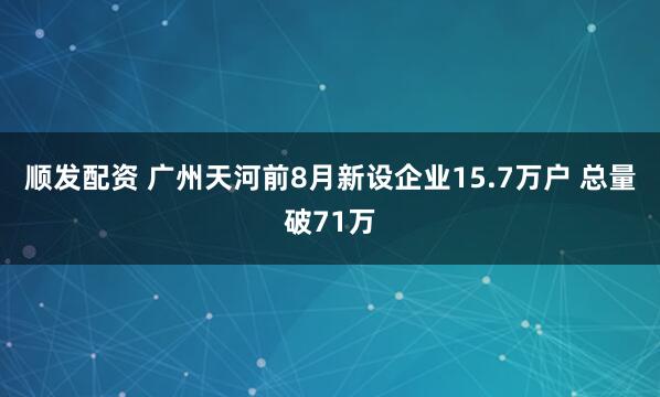 顺发配资 广州天河前8月新设企业15.7万户 总量破71万