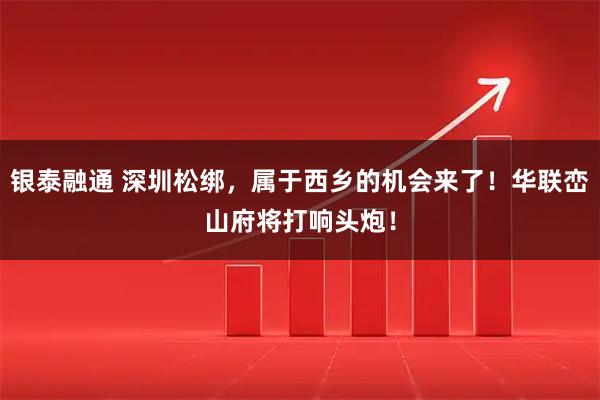银泰融通 深圳松绑，属于西乡的机会来了！华联峦山府将打响头炮！