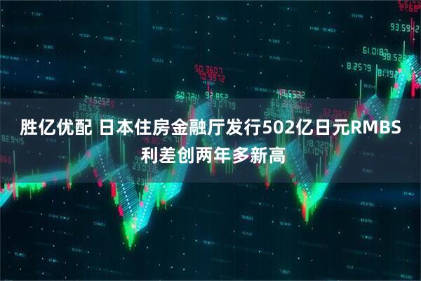 胜亿优配 日本住房金融厅发行502亿日元RMBS 利差创两年多新高