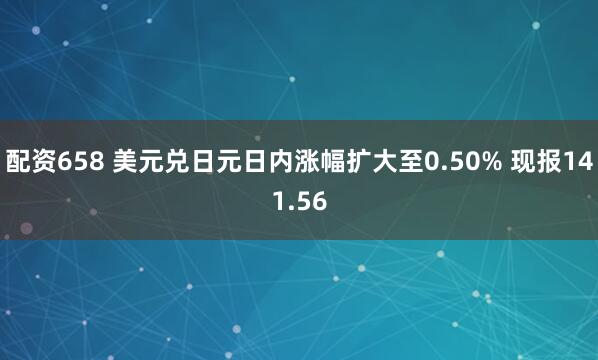 配资658 美元兑日元日内涨幅扩大至0.50% 现报141.56