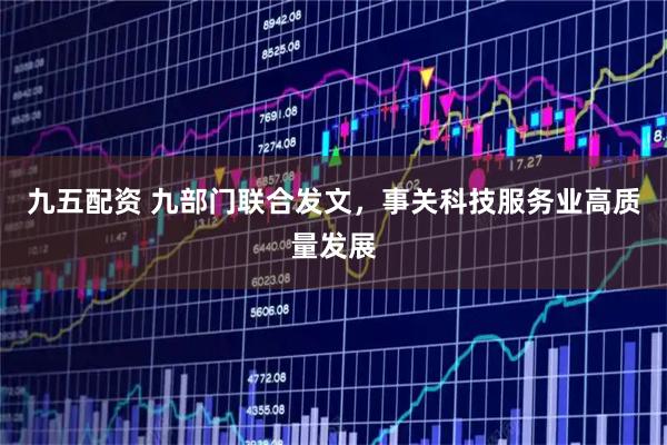 九五配资 九部门联合发文，事关科技服务业高质量发展