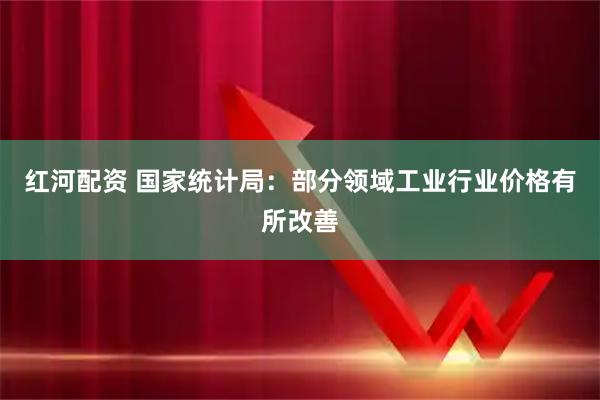 红河配资 国家统计局：部分领域工业行业价格有所改善