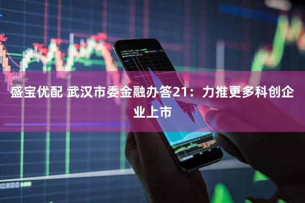 盛宝优配 武汉市委金融办答21：力推更多科创企业上市