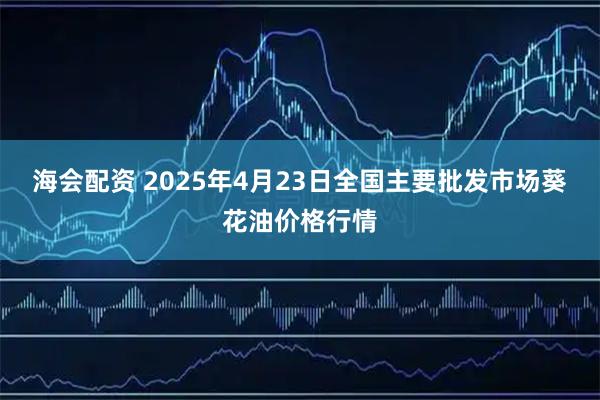 海会配资 2025年4月23日全国主要批发市场葵花油价格行情