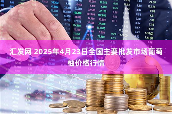 汇发网 2025年4月23日全国主要批发市场葡萄柚价格行情