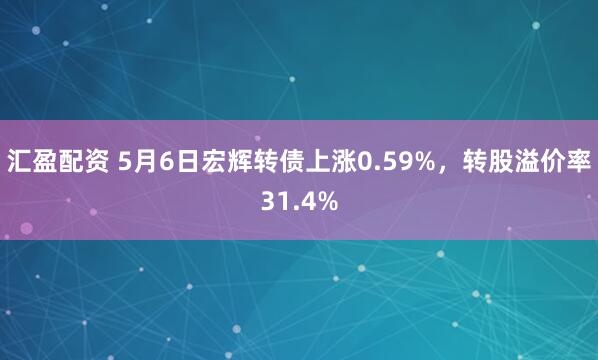 汇盈配资 5月6日宏辉转债上涨0.59%，转股溢价率31.4%