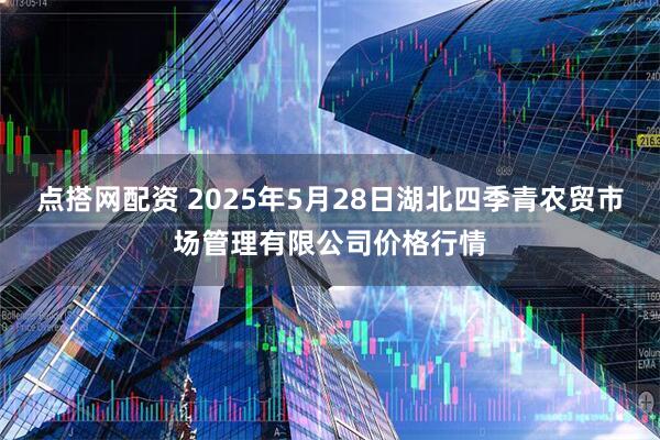 点搭网配资 2025年5月28日湖北四季青农贸市场管理有限公司价格行情