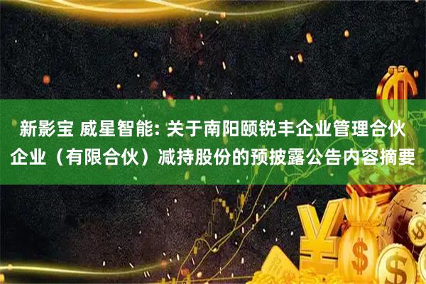 新影宝 威星智能: 关于南阳颐锐丰企业管理合伙企业（有限合伙）减持股份的预披露公告内容摘要