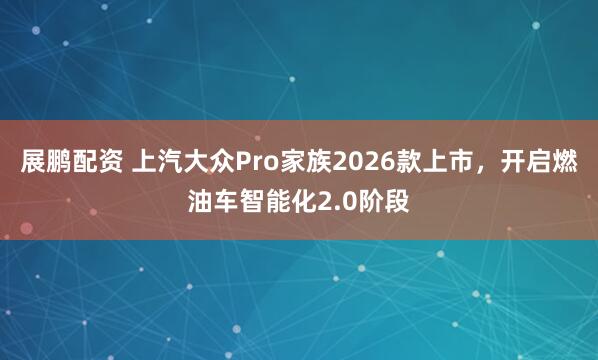 展鹏配资 上汽大众Pro家族2026款上市，开启燃油车智能化2.0阶段