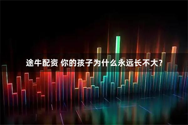 途牛配资 你的孩子为什么永远长不大？