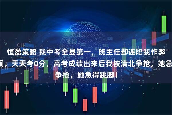 恒盈策略 我中考全县第一，班主任却诬陷我作弊，我没闹，天天考0分，高考成绩出来后我被清北争抢，她急得跳脚！