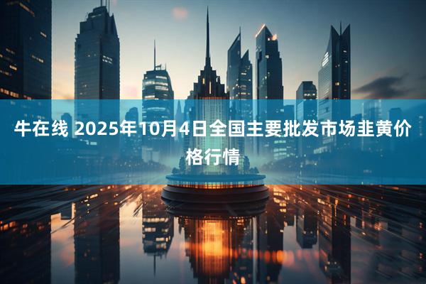 牛在线 2025年10月4日全国主要批发市场韭黄价格行情