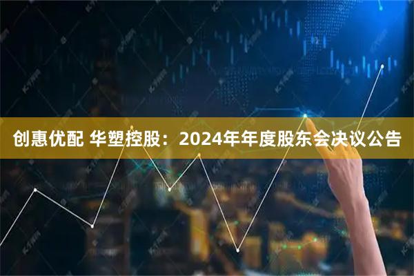 创惠优配 华塑控股：2024年年度股东会决议公告