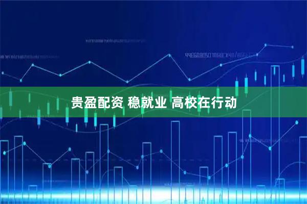 贵盈配资 稳就业 高校在行动