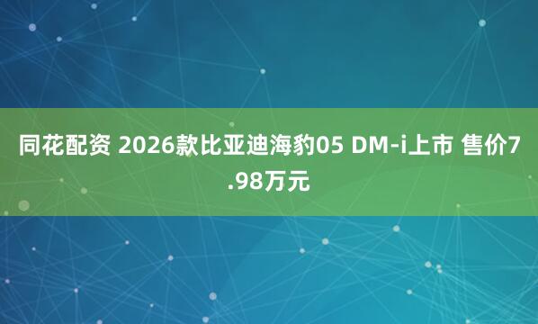 同花配资 2026款比亚迪海豹05 DM-i上市 售价7.98万元