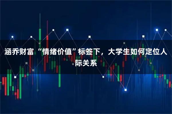 涵乔财富 “情绪价值”标签下，大学生如何定位人际关系