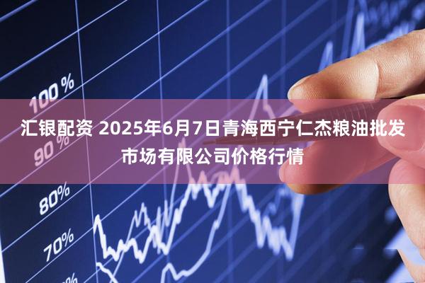 汇银配资 2025年6月7日青海西宁仁杰粮油批发市场有限公司价格行情
