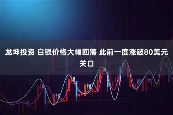 龙坤投资 白银价格大幅回落 此前一度涨破80美元关口