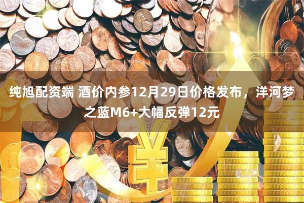 纯旭配资端 酒价内参12月29日价格发布，洋河梦之蓝M6+大幅反弹12元