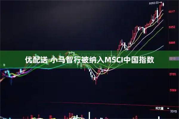 优配送 小马智行被纳入MSCI中国指数