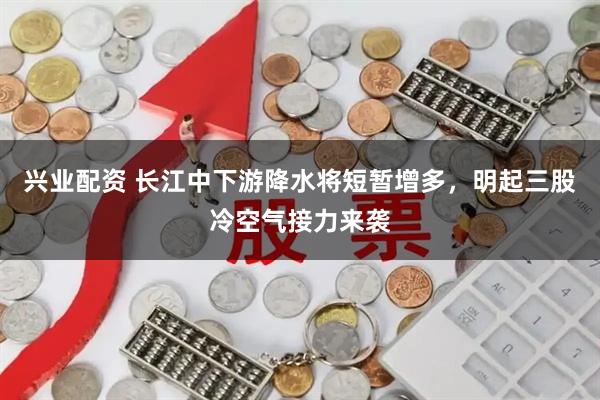 兴业配资 长江中下游降水将短暂增多，明起三股冷空气接力来袭