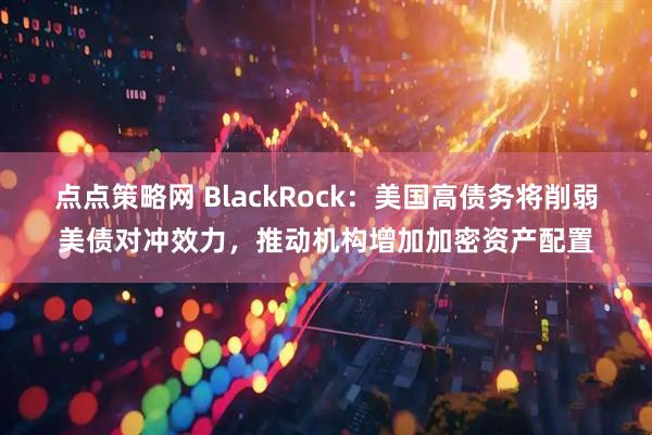 点点策略网 BlackRock：美国高债务将削弱美债对冲效力，推动机构增加加密资产配置