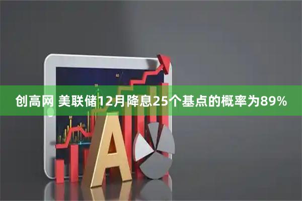 创高网 美联储12月降息25个基点的概率为89%