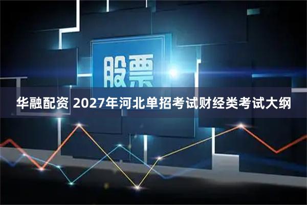 华融配资 2027年河北单招考试财经类考试大纲
