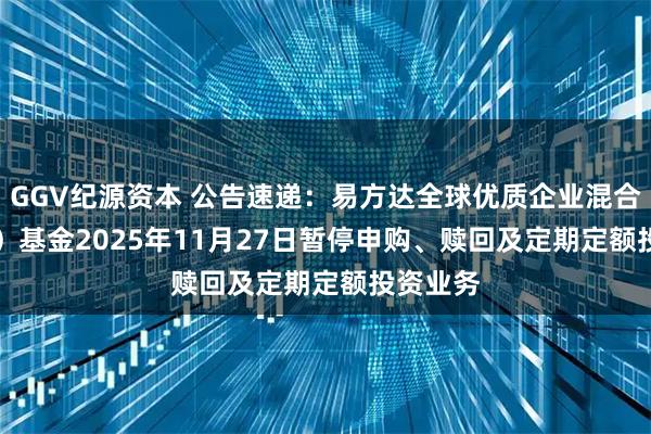 GGV纪源资本 公告速递：易方达全球优质企业混合（QDII）基金2025年11月27日暂停申购、赎回及定期定额投资业务