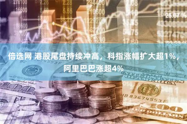 倍选网 港股尾盘持续冲高，科指涨幅扩大超1%，阿里巴巴涨超4%