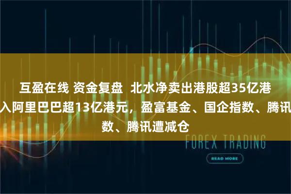 互盈在线 资金复盘  北水净卖出港股超35亿港元，买入阿里巴巴超13亿港元，盈富基金、国企指数、腾讯遭减仓