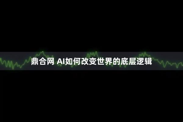 鼎合网 AI如何改变世界的底层逻辑