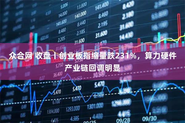 众合网 收盘丨创业板指缩量跌231%，算力硬件产业链回调明显