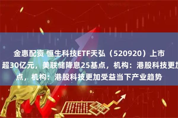 金惠配资 恒生科技ETF天弘（520920）上市17个交易日“吸金”超30亿元，美联储降息25基点，机构：港股科技更加受益当下产业趋势