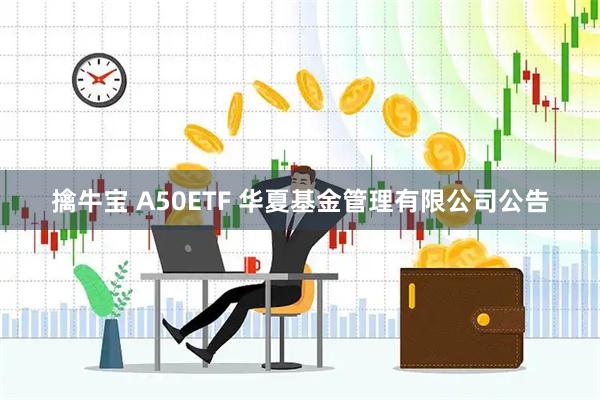 擒牛宝 A50ETF 华夏基金管理有限公司公告